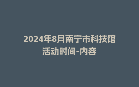 2024年8月南宁市科技馆活动时间-内容