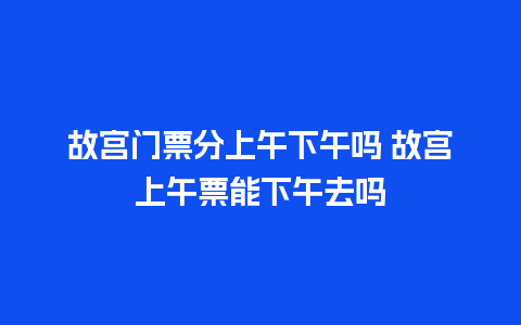 故宫门票分上午下午吗 故宫上午票能下午去吗