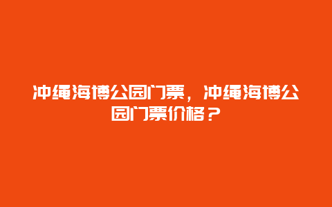 冲绳海博公园门票，冲绳海博公园门票价格？