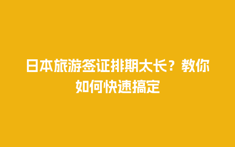 日本旅游签证排期太长？教你如何快速搞定