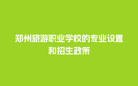 郑州旅游职业学校的专业设置和招生政策