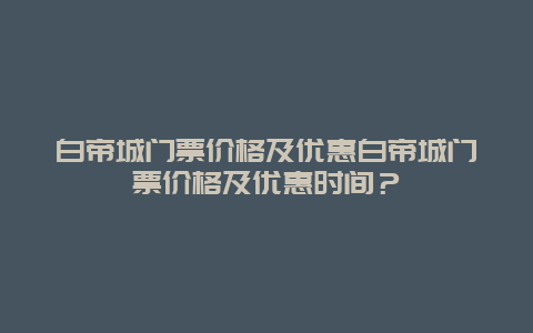 白帝城门票价格及优惠白帝城门票价格及优惠时间？