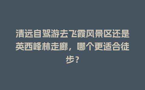 清远自驾游去飞霞风景区还是英西峰林走廊，哪个更适合徒步？