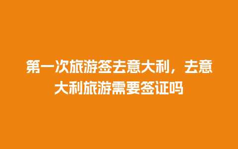 第一次旅游签去意大利，去意大利旅游需要签证吗