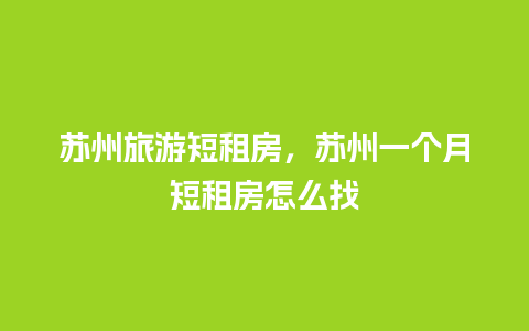 苏州旅游短租房，苏州一个月短租房怎么找