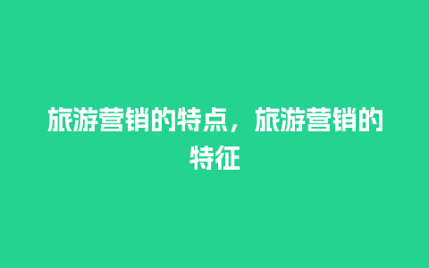 旅游营销的特点，旅游营销的特征