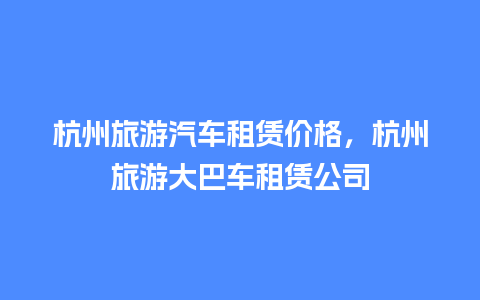 杭州旅游汽车租赁价格，杭州旅游大巴车租赁公司