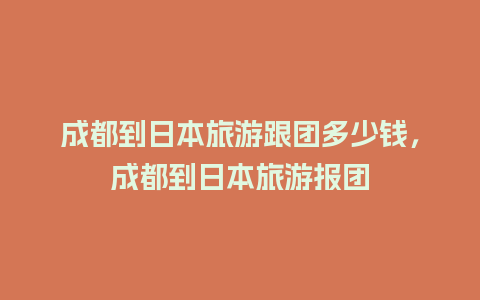 成都到日本旅游跟团多少钱，成都到日本旅游报团