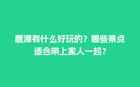 鹰潭有什么好玩的？哪些景点适合带上家人一起？