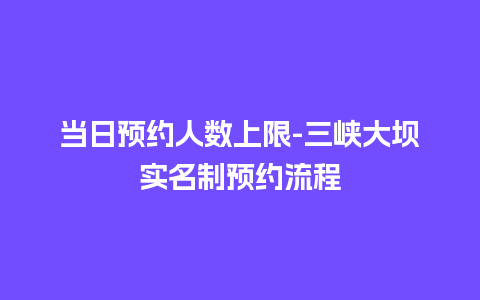 当日预约人数上限-三峡大坝实名制预约流程