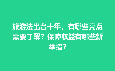 旅游法出台十年，有哪些亮点需要了解？保障权益有哪些新举措？