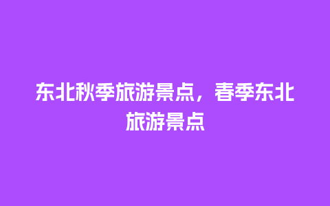 东北秋季旅游景点，春季东北旅游景点