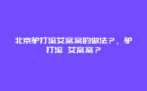 北京驴打滚艾窝窝的做法？，驴打滚 艾窝窝？