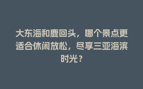 大东海和鹿回头，哪个景点更适合休闲放松，尽享三亚海滨时光？