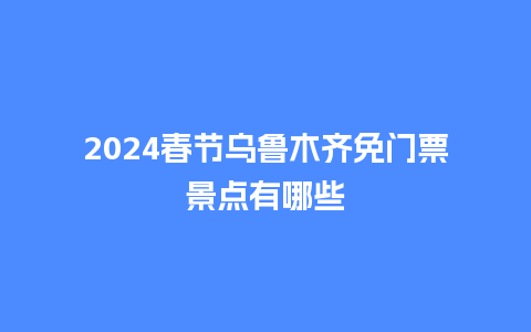 2024春节乌鲁木齐免门票景点有哪些