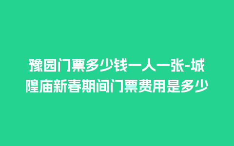 豫园门票多少钱一人一张-城隍庙新春期间门票费用是多少