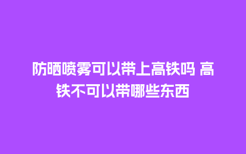 防晒喷雾可以带上高铁吗 高铁不可以带哪些东西