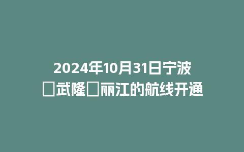 2024年10月31日宁波⇋武隆⇋丽江的航线开通