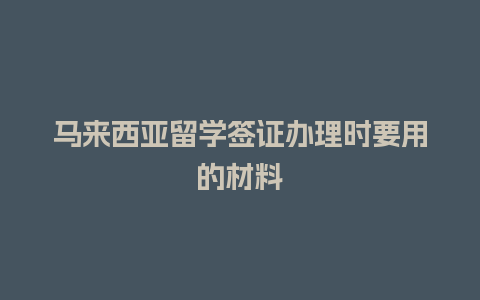 马来西亚留学签证办理时要用的材料