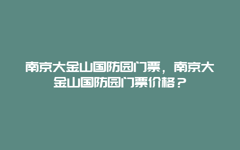 南京大金山国防园门票，南京大金山国防园门票价格？