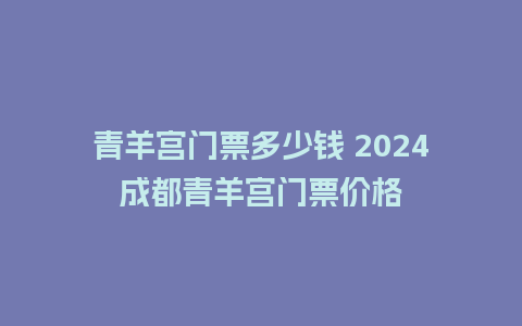 青羊宫门票多少钱 2024成都青羊宫门票价格