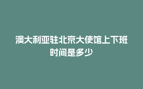 澳大利亚驻北京大使馆上下班时间是多少