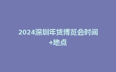 2024深圳年货博览会时间+地点