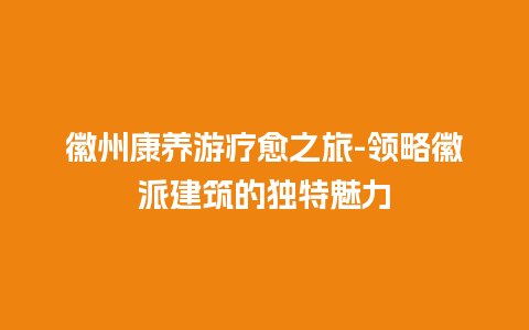 徽州康养游疗愈之旅-领略徽派建筑的独特魅力