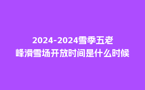 2024雪季五老峰滑雪场开放时间是什么时候