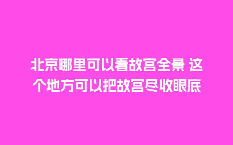 北京哪里可以看故宫全景 这个地方可以把故宫尽收眼底