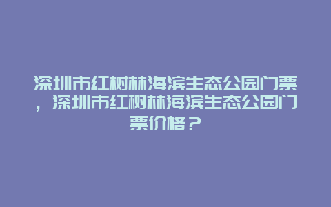 深圳市红树林海滨生态公园门票，深圳市红树林海滨生态公园门票价格？