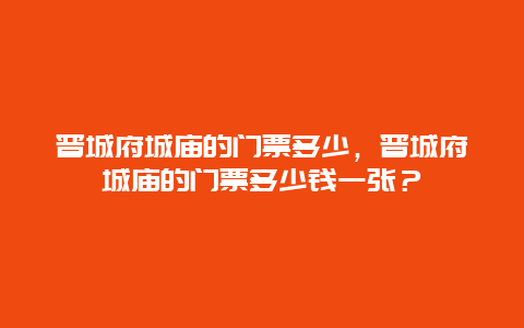 晋城府城庙的门票多少，晋城府城庙的门票多少钱一张？