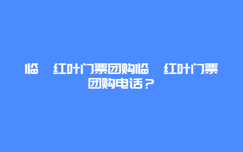 临朐红叶门票团购临朐红叶门票团购电话？