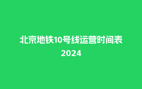 北京地铁10号线运营时间表2024