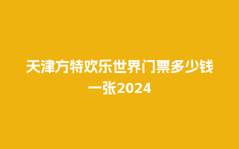 天津方特欢乐世界门票多少钱一张2024