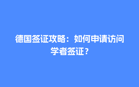 德国签证攻略：如何申请访问学者签证？