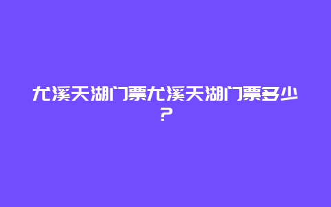 尤溪天湖门票尤溪天湖门票多少？