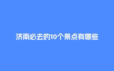 济南必去的10个景点有哪些