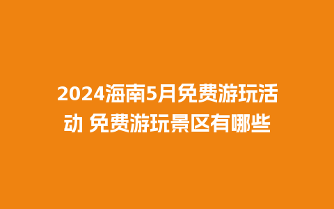 2024海南5月免费游玩活动 免费游玩景区有哪些