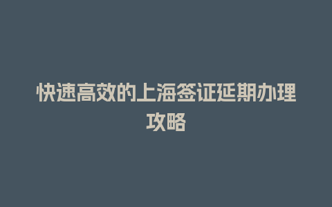 快速高效的上海签证延期办理攻略