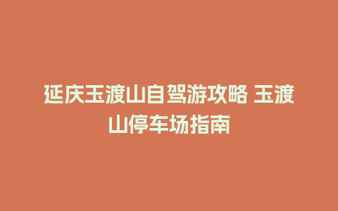 延庆玉渡山自驾游攻略 玉渡山停车场指南