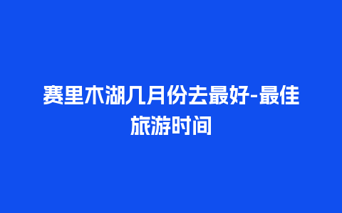 赛里木湖几月份去最好-最佳旅游时间