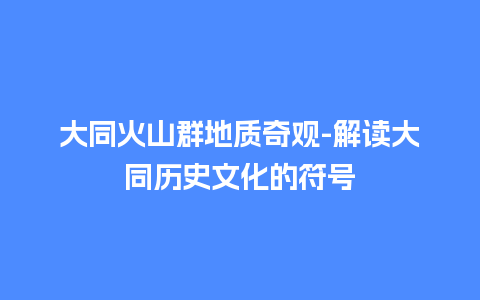 大同火山群地质奇观-解读大同历史文化的符号