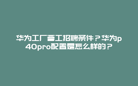 华为工厂普工招聘条件？华为p40pro配置是怎么样的？