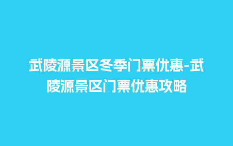 武陵源景区冬季门票优惠-武陵源景区门票优惠攻略