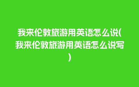 我来伦敦旅游用英语怎么说(我来伦敦旅游用英语怎么说写)