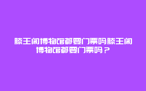 滕王阁博物馆都要门票吗滕王阁博物馆都要门票吗？