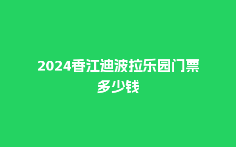 2024香江迪波拉乐园门票多少钱