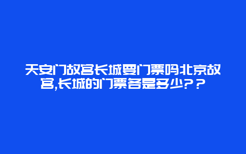 天安门故宫长城要门票吗北京故宫,长城的门票各是多少?？