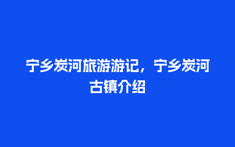 宁乡炭河旅游游记，宁乡炭河古镇介绍